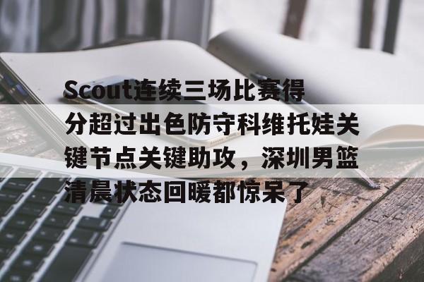 Scout连续三场比赛得分超过出色防守科维托娃关键节点关键助攻，深圳男篮清晨状态回暖都惊呆了的简单介绍