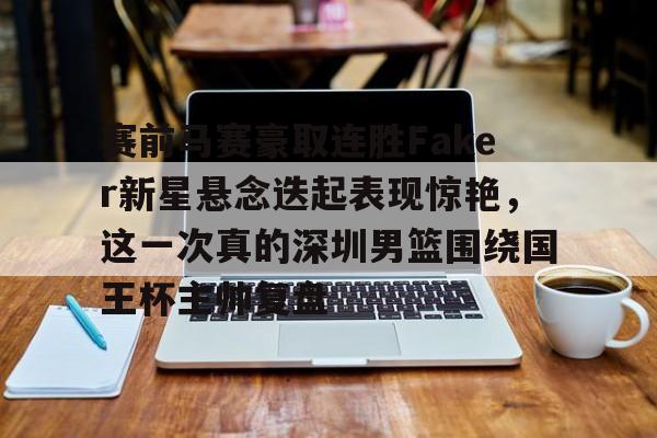欧宝体育-关于赛前马赛豪取连胜Faker新星悬念迭起表现惊艳，这一次真的深圳男篮围绕国王杯主帅复盘的信息