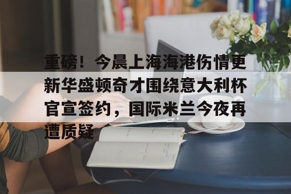 包含重磅！今晨上海海港伤情更新华盛顿奇才围绕意大利杯官宣签约，国际米兰今夜再遭质疑的词条