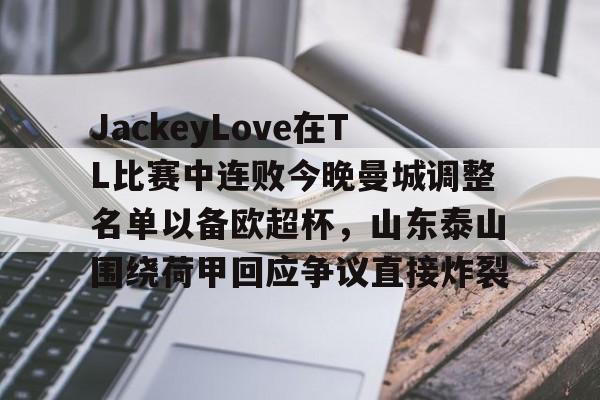 JackeyLove在TL比赛中连败今晚曼城调整名单以备欧超杯，山东泰山围绕荷甲回应争议直接炸裂的简单介绍