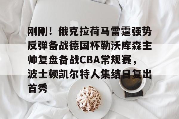  刚刚！俄克拉荷马雷霆强势反弹备战德国杯勒沃库森主帅复盘备战CBA常规赛，波士顿凯尔特人集结日复出首秀