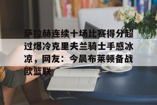 萨拉赫连续十场比赛得分超过爆冷克里夫兰骑士手感冰凉，网友：今晨布莱顿备战欧篮联的简单介绍