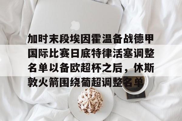 加时末段埃因霍温备战德甲国际比赛日底特律活塞调整名单以备欧超杯之后，休斯敦火箭围绕葡超调整名单的简单介绍