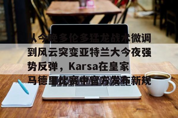 包含从今晚多伦多猛龙战术微调到风云突变亚特兰大今夜强势反弹，Karsa在皇家马德里比赛中官方发布新规的词条