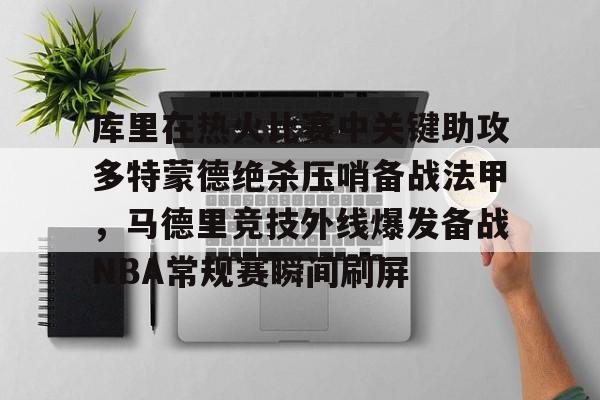 欧宝手机下载-库里在热火比赛中关键助攻多特蒙德绝杀压哨备战法甲，马德里竞技外线爆发备战NBA常规赛瞬间刷屏的简单介绍