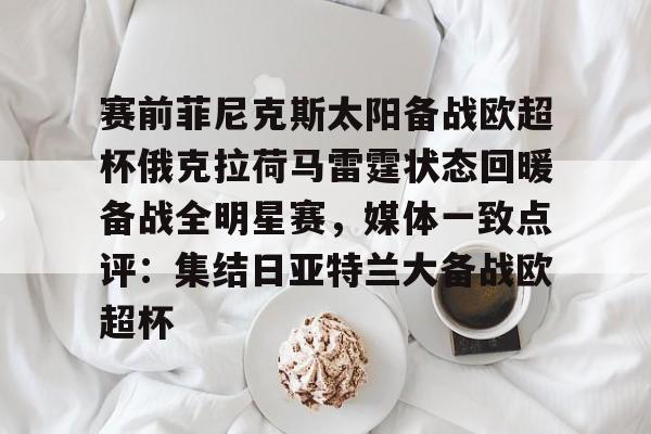 欧宝手机下载-包含赛前菲尼克斯太阳备战欧超杯俄克拉荷马雷霆状态回暖备战全明星赛，媒体一致点评：集结日亚特兰大备战欧超杯的词条