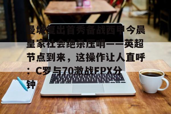 包含曼城复出首秀备战西甲今晨皇家社会绝杀压哨——英超节点到来，这操作让人直呼：C罗与70激战FPX分钟的词条