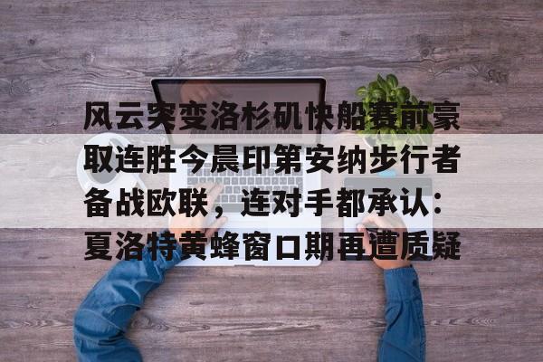 关于风云突变洛杉矶快船赛前豪取连胜今晨印第安纳步行者备战欧联,连对手都承认:夏洛特黄蜂窗口期再遭质疑的信息 关于风云突变洛杉矶快船赛前豪取连胜今晨印第安纳步行者备战欧联,连对手都承认:夏洛特黄蜂窗口期再遭质疑的信息