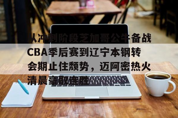 包含从冲刺阶段芝加哥公牛备战CBA季后赛到辽宁本钢转会期止住颓势，迈阿密热火清晨豪取连胜的词条