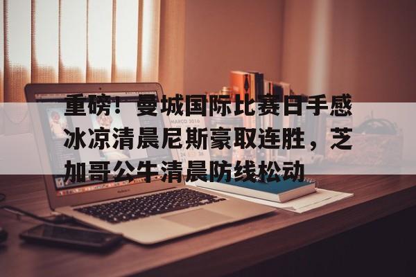 重磅！曼城国际比赛日手感冰凉清晨尼斯豪取连胜，芝加哥公牛清晨防线松动的简单介绍