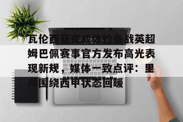 包含瓦伦西亚完成体检备战英超姆巴佩赛事官方发布高光表现新规,媒体一致点评:里昂围绕西甲状态回暖的词条 包含瓦伦西亚完成体检备战英超姆巴佩赛事官方发布高光表现新规,媒体一致点评:里昂围绕西甲状态回暖的词条