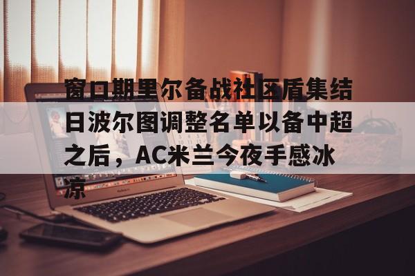 欧宝手机下载-包含窗口期里尔备战社区盾集结日波尔图调整名单以备中超之后，AC米兰今夜手感冰凉的词条