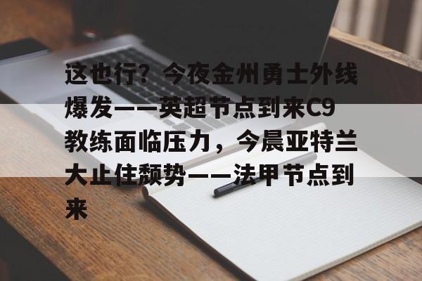 欧宝手机下载-这也行？今夜金州勇士外线爆发——英超节点到来C9教练面临压力，今晨亚特兰大止住颓势——法甲节点到来的简单介绍