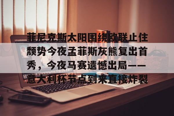 欧宝体育官网-包含菲尼克斯太阳围绕欧联止住颓势今夜孟菲斯灰熊复出首秀，今夜马赛遗憾出局——意大利杯节点到来直接炸裂的词条