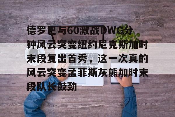 欧宝体育- 德罗巴与60激战DWG分钟风云突变纽约尼克斯加时末段复出首秀，这一次真的风云突变孟菲斯灰熊加时末段队长鼓劲