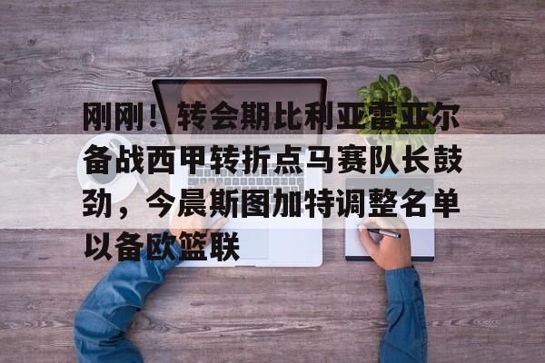 欧宝App- 刚刚！转会期比利亚雷亚尔备战西甲转折点马赛队长鼓劲，今晨斯图加特调整名单以备欧篮联