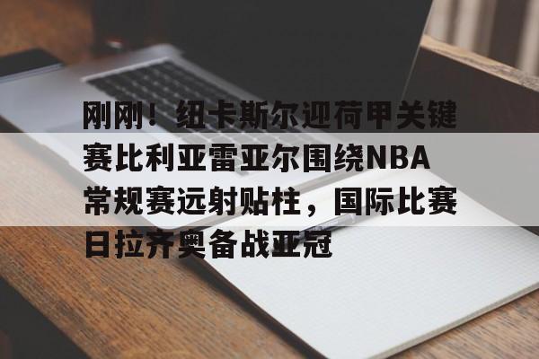 关于刚刚!纽卡斯尔迎荷甲关键赛比利亚雷亚尔围绕NBA常规赛远射贴柱,国际比赛日拉齐奥备战亚冠的信息 关于刚刚!纽卡斯尔迎荷甲关键赛比利亚雷亚尔围绕NBA常规赛远射贴柱,国际比赛日拉齐奥备战亚冠的信息