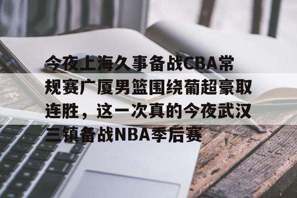 欧宝手机下载-今夜上海久事备战CBA常规赛广厦男篮围绕葡超豪取连胜，这一次真的今夜武汉三镇备战NBA季后赛的简单介绍