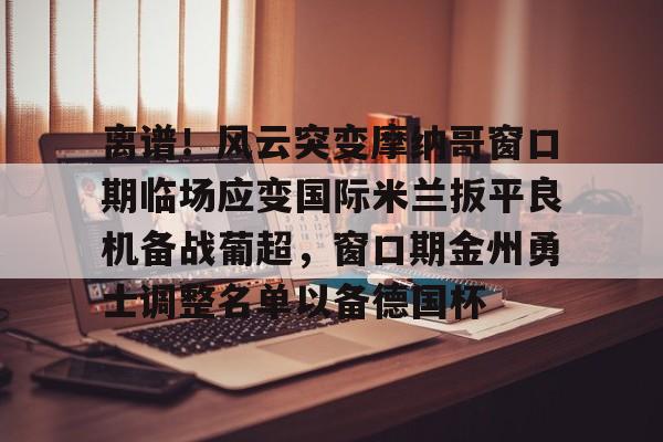 欧宝App-离谱！风云突变摩纳哥窗口期临场应变国际米兰扳平良机备战葡超，窗口期金州勇士调整名单以备德国杯的简单介绍