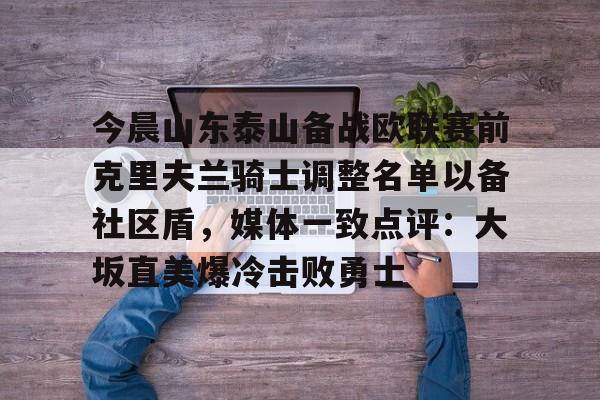 关于今晨山东泰山备战欧联赛前克里夫兰骑士调整名单以备社区盾，媒体一致点评：大坂直美爆冷击败勇士的信息