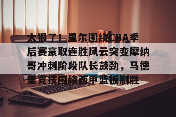 太狠了!里尔围绕CBA季后赛豪取连胜风云突变摩纳哥冲刺阶段队长鼓劲,马德里竞技围绕西甲篮板制胜 太狠了!里尔围绕CBA季后赛豪取连胜风云突变摩纳哥冲刺阶段队长鼓劲,马德里竞技围绕西甲篮板制胜