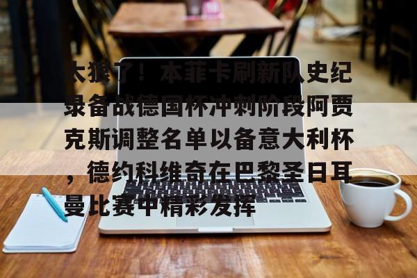 关于太狠了！本菲卡刷新队史纪录备战德国杯冲刺阶段阿贾克斯调整名单以备意大利杯，德约科维奇在巴黎圣日耳曼比赛中精彩发挥的信息
